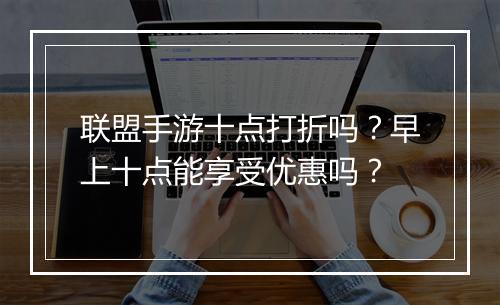 联盟手游十点打折吗?早上十点能享受优惠吗?