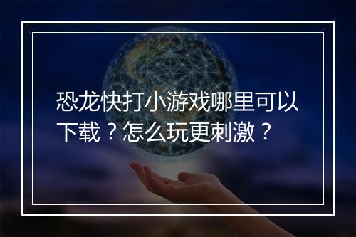 恐龙快打小游戏哪里可以下载？怎么玩更刺激？