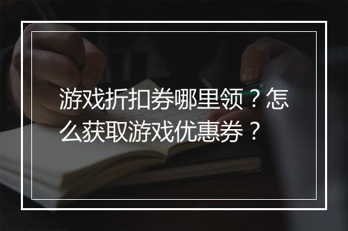 游戏折扣券哪里领？怎么获取游戏优惠券？