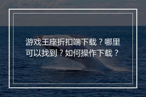 游戏王座折扣端下载？哪里可以找到？如何操作下载？