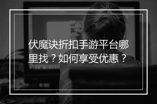 伏魔诀折扣手游平台哪里找?如何享受优惠?