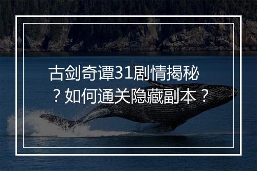 古剑奇谭31剧情揭秘？如何通关隐藏副本？