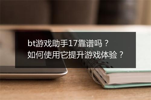bt游戏助手17靠谱吗?如何使用它提升游戏体验?