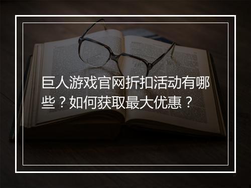 巨人游戏官网折扣活动有哪些？如何获取最大优惠？