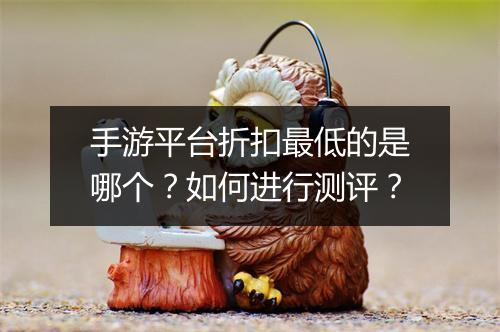 手游平台折扣最低的是哪个？如何进行测评？