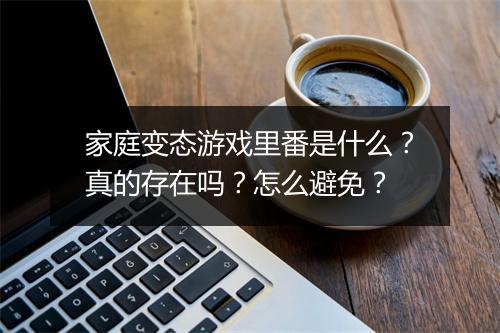 家庭变态游戏里番是什么？真的存在吗？怎么避免？