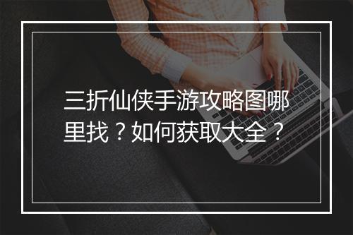 三折仙侠手游攻略图哪里找？如何获取大全？