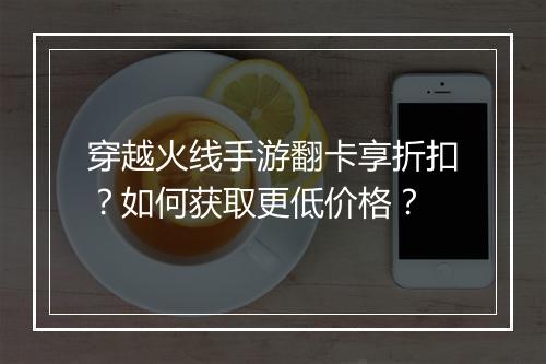 穿越火线手游翻卡享折扣?如何获取更低价格?
