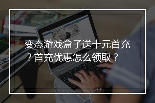 变态游戏盒子送十元首充？首充优惠怎么领取？