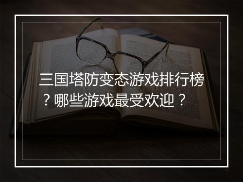 三国塔防变态游戏排行榜?哪些游戏最受欢迎?