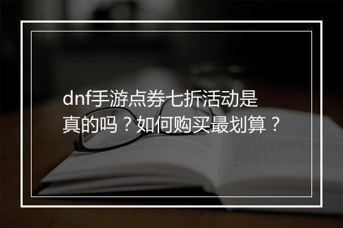 dnf手游点券七折活动是真的吗？如何购买最划算？