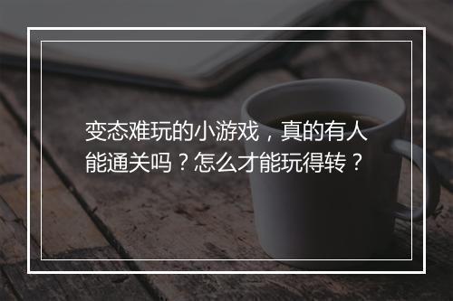 变态难玩的小游戏,真的有人能通关吗?怎么才能玩得转?