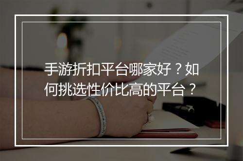手游折扣平台哪家好？如何挑选性价比高的平台？