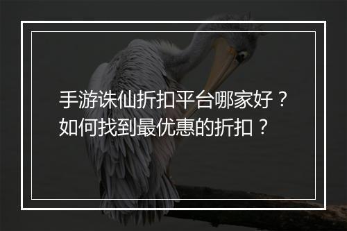 手游诛仙折扣平台哪家好?如何找到最优惠的折扣?