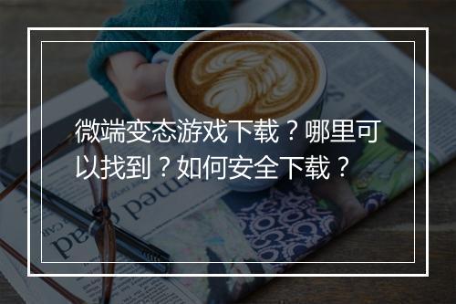微端变态游戏下载？哪里可以找到？如何安全下载？