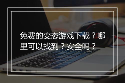 免费的变态游戏下载？哪里可以找到？安全吗？