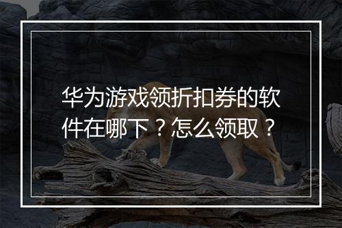 华为游戏领折扣券的软件在哪下？怎么领取？