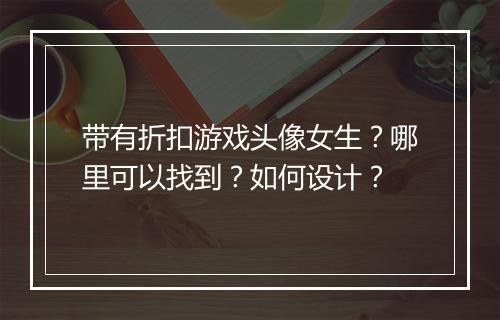 带有折扣游戏头像女生？哪里可以找到？如何设计？