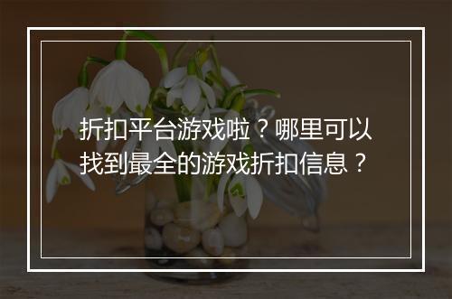 折扣平台游戏啦？哪里可以找到最全的游戏折扣信息？