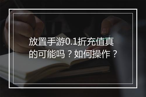 放置手游0.1折充值真的可能吗？如何操作？
