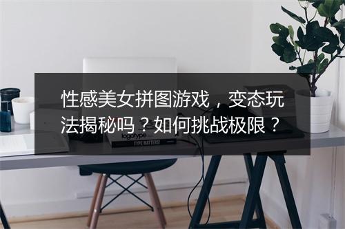 性感美女拼图游戏,变态玩法揭秘吗?如何挑战极限?