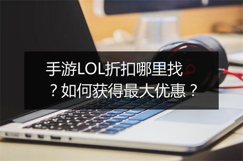 手游LOL折扣哪里找?如何获得最大优惠?