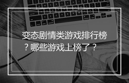 变态剧情类游戏排行榜?哪些游戏上榜了?