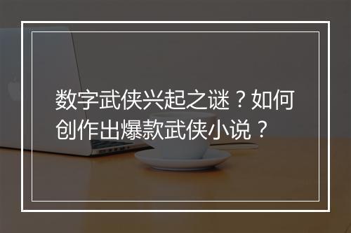 数字武侠兴起之谜？如何创作出爆款武侠小说？