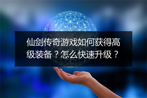 仙剑传奇游戏如何获得高级装备？怎么快速升级？