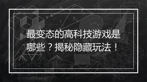 最变态的高科技游戏是哪些？揭秘隐藏玩法！