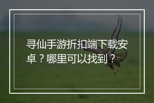 寻仙手游折扣端下载安卓？哪里可以找到？