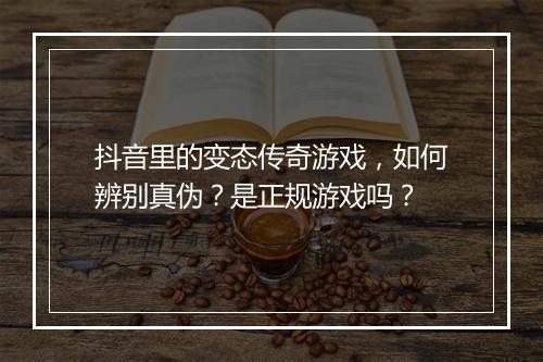 抖音里的变态传奇游戏，如何辨别真伪？是正规游戏吗？