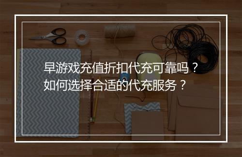 早游戏充值折扣代充可靠吗?如何选择合适的代充服务?