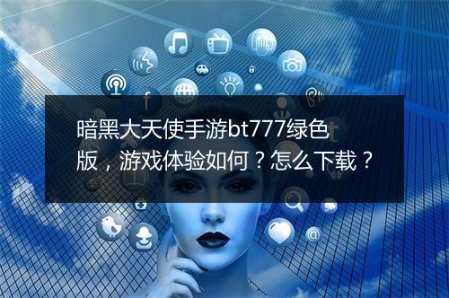 暗黑大天使手游bt777绿色版，游戏体验如何？怎么下载？