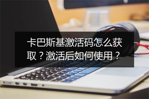卡巴斯基激活码怎么获取？激活后如何使用？