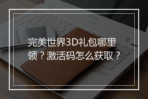 完美世界3D礼包哪里领？激活码怎么获取？