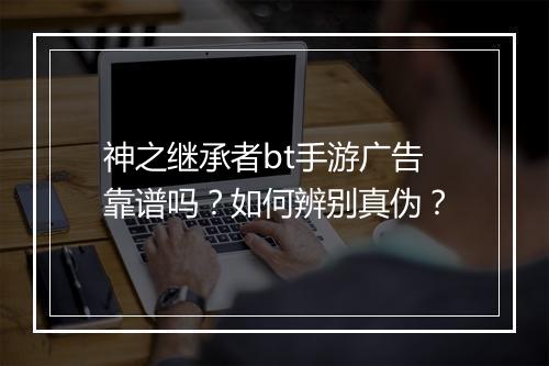 神之继承者bt手游广告靠谱吗？如何辨别真伪？