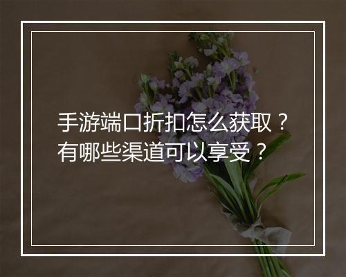 手游端口折扣怎么获取?有哪些渠道可以享受?