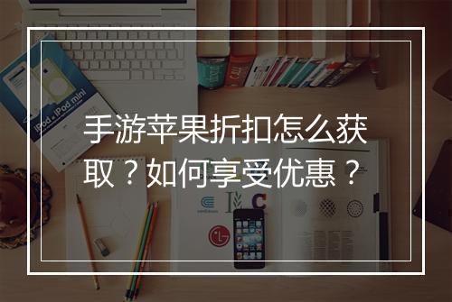 手游苹果折扣怎么获取？如何享受优惠？