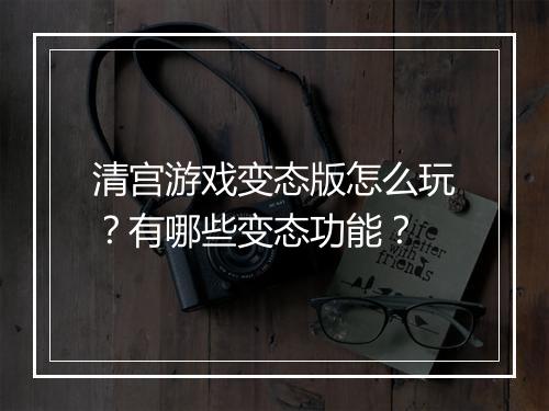 清宫游戏变态版怎么玩？有哪些变态功能？