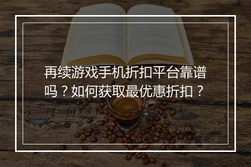 再续游戏手机折扣平台靠谱吗?如何获取最优惠折扣?