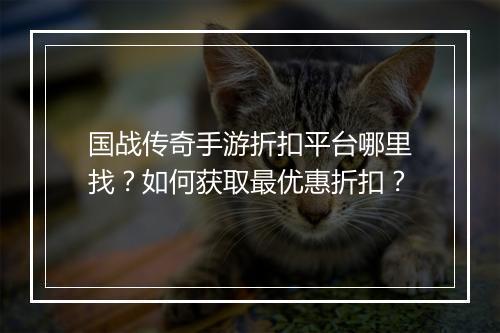 国战传奇手游折扣平台哪里找?如何获取最优惠折扣?