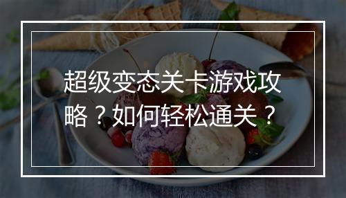 超级变态关卡游戏攻略？如何轻松通关？