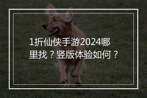 1折仙侠手游2024哪里找？竖版体验如何？