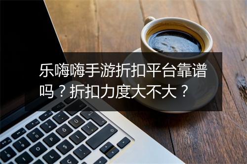 乐嗨嗨手游折扣平台靠谱吗？折扣力度大不大？