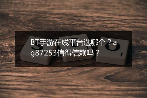 BT手游在线平台选哪个?ag87253值得信赖吗?