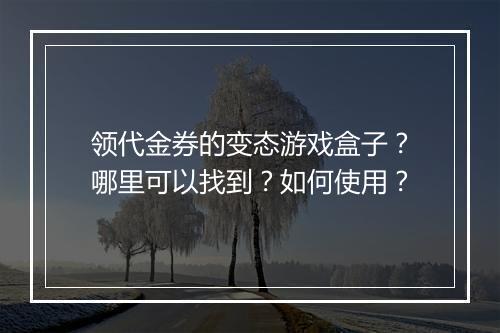 领代金券的变态游戏盒子？哪里可以找到？如何使用？