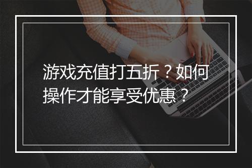 游戏充值打五折？如何操作才能享受优惠？