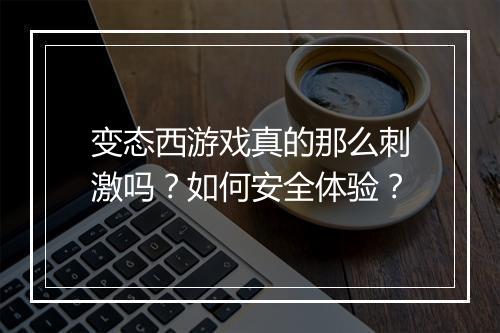 变态西游戏真的那么刺激吗?如何安全体验?