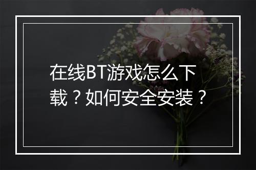 在线BT游戏怎么下载?如何安全安装?